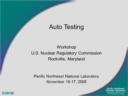 Workshop U.S. Nuclear Regulatory Commission Rockville, Maryland Pacific Northwest National Laboratory November 15-17, 2005 Auto Testing.