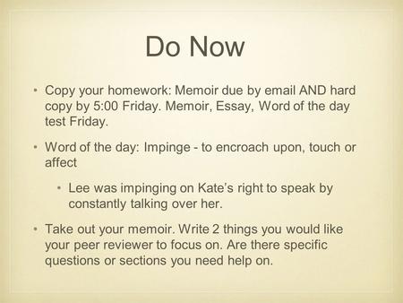 Do Now Copy your homework: Memoir due by email AND hard copy by 5:00 Friday. Memoir, Essay, Word of the day test Friday. Word of the day: Impinge - to.