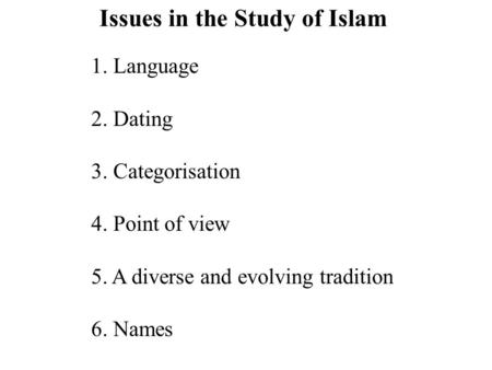 Issues in the Study of Islam 1. Language 2. Dating 3. Categorisation 4. Point of view 5. A diverse and evolving tradition 6. Names.