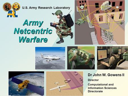 Army Netcentric Warfare Army Netcentric Warfare U.S. Army Research Laboratory Dr John W. Gowens II Director Computational and Information Sciences Directorate.