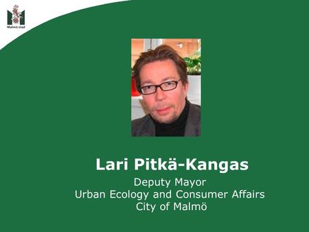 Lari Pitkä-Kangas Deputy Mayor Urban Ecology and Consumer Affairs City of Malmö.