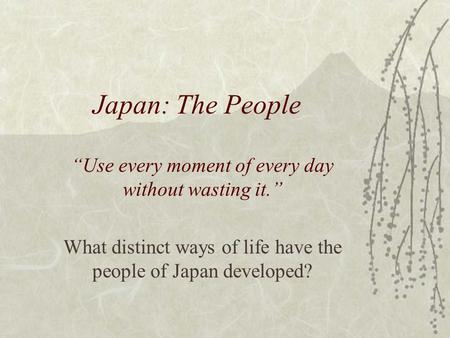 Japan: The People “Use every moment of every day without wasting it.” What distinct ways of life have the people of Japan developed?