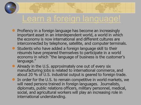 Learn a foreign language! Profiency in a foreign language has become an increasingly important asset in an interdependent world, a world in which the economy.