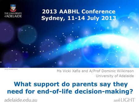 What support do parents say they need for end-of-life decision-making? Ms Vicki Xafis and A/Prof Dominic Wilkinson University of Adelaide 2013 AABHL Conference.