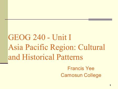 1 GEOG 240 - Unit I Asia Pacific Region: Cultural and Historical Patterns Francis Yee Camosun College.