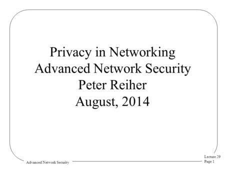 Lecture 29 Page 1 Advanced Network Security Privacy in Networking Advanced Network Security Peter Reiher August, 2014.