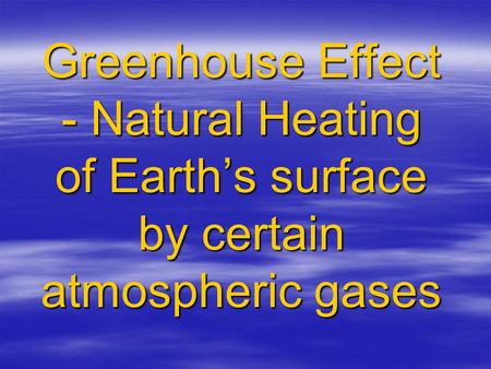 Greenhouse Effect - Natural Heating of Earth’s surface by certain atmospheric gases.