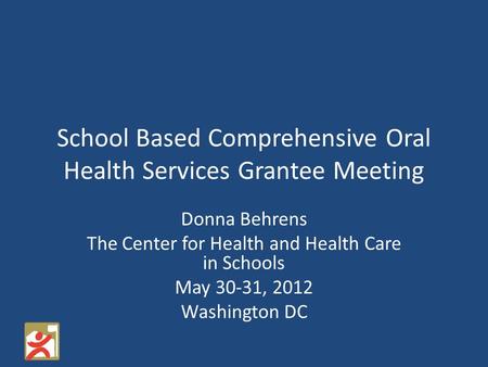 School Based Comprehensive Oral Health Services Grantee Meeting Donna Behrens The Center for Health and Health Care in Schools May 30-31, 2012 Washington.
