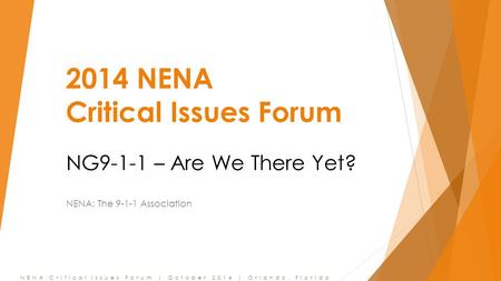 NENA Critical Issues Forum | October 2014 | Orlando, Florida 2014 NENA Critical Issues Forum NG9-1-1 – Are We There Yet? NENA: The 9-1-1 Association.