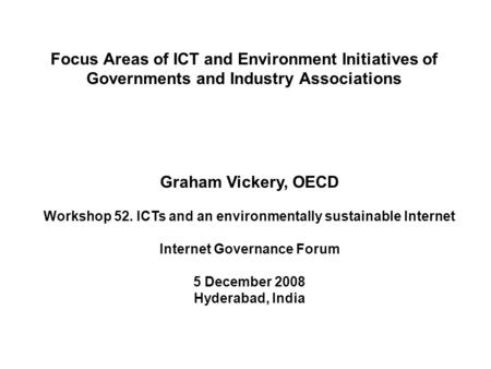 Focus Areas of ICT and Environment Initiatives of Governments and Industry Associations Graham Vickery, OECD Workshop 52. ICTs and an environmentally sustainable.