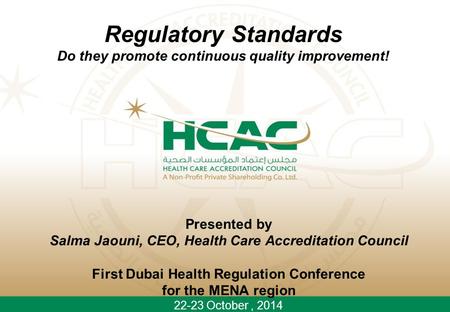 Presented by Salma Jaouni, CEO, Health Care Accreditation Council First Dubai Health Regulation Conference for the MENA region 22-23 October, 2014 Regulatory.