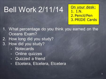 Bell Work 2/11/14 1 On your desk: 1. I.N. 2.Pencil/Pen 3.PRIDE Cards 1.What percentage do you think you earned on the Oceans Exam? 2.How long did you study?