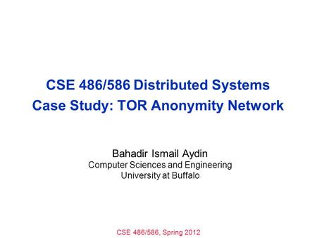 CSE 486/586, Spring 2012 CSE 486/586 Distributed Systems Case Study: TOR Anonymity Network Bahadir Ismail Aydin Computer Sciences and Engineering University.