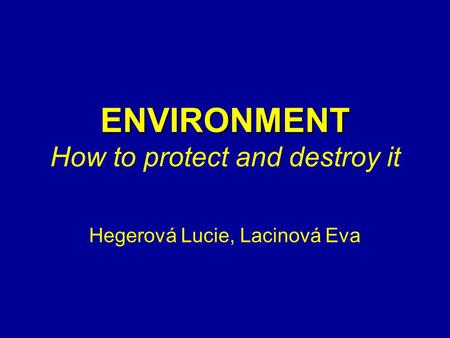 ENVIRONMENT ENVIRONMENT How to protect and destroy it Hegerová Lucie, Lacinová Eva.