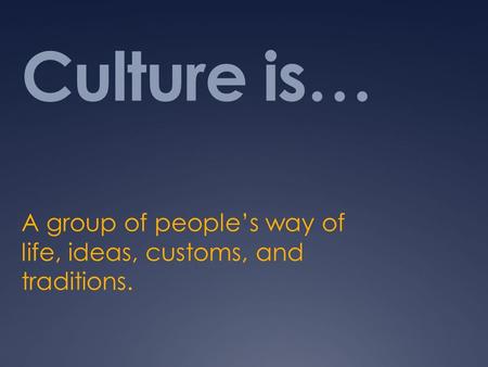 Culture is… A group of people’s way of life, ideas, customs, and traditions.