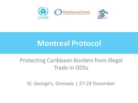 Montreal Protocol Protecting Caribbean Borders from Illegal Trade in ODSs St. George’s, Grenada | 27-29 December.