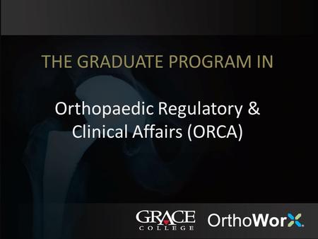 THE GRADUATE PROGRAM IN Orthopaedic Regulatory & Clinical Affairs (ORCA)
