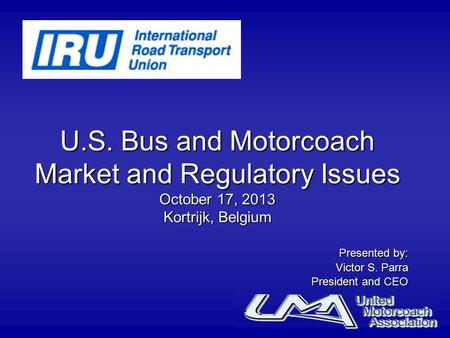 U.S. Bus and Motorcoach Market and Regulatory Issues October 17, 2013 Kortrijk, Belgium Presented by: Victor S. Parra President and CEO.