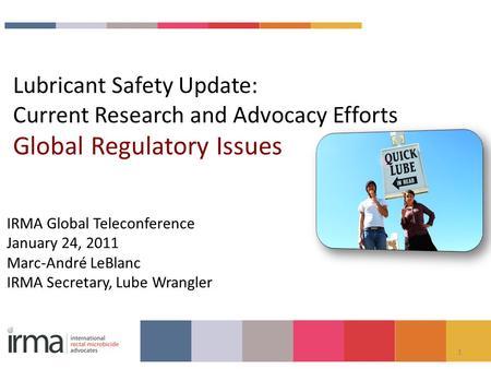 1 Lubricant Safety Update: Current Research and Advocacy Efforts Global Regulatory Issues IRMA Global Teleconference January 24, 2011 Marc-André LeBlanc.