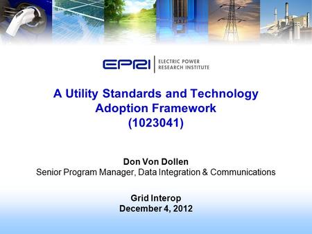 Don Von Dollen Senior Program Manager, Data Integration & Communications Grid Interop December 4, 2012 A Utility Standards and Technology Adoption Framework.