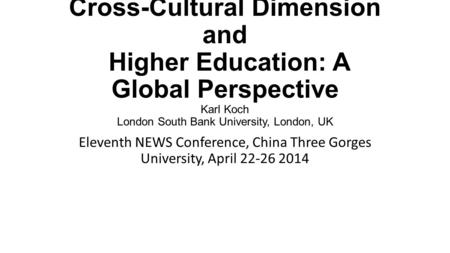 Cross-Cultural Dimension and Higher Education: A Global Perspective Karl Koch London South Bank University, London, UK Eleventh NEWS Conference, China.