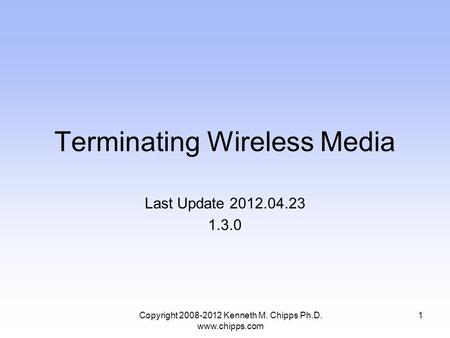 Terminating Wireless Media Last Update 2012.04.23 1.3.0 Copyright 2008-2012 Kenneth M. Chipps Ph.D. www.chipps.com 1.