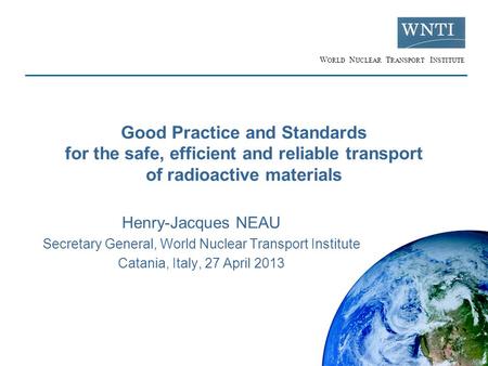 W ORLD N UCLEAR T RANSPORT I NSTITUTE Good Practice and Standards for the safe, efficient and reliable transport of radioactive materials Henry-Jacques.