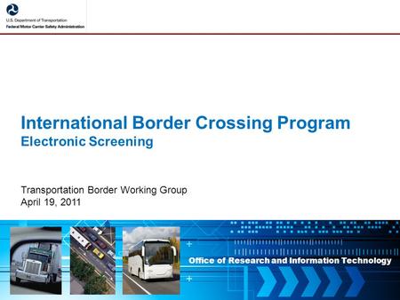 Office of Research and Information Technology International Border Crossing Program Electronic Screening Transportation Border Working Group April 19,