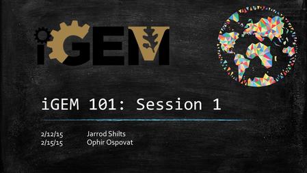 IGEM 101: Session 1 2/12/15Jarrod Shilts 2/15/15Ophir Ospovat.