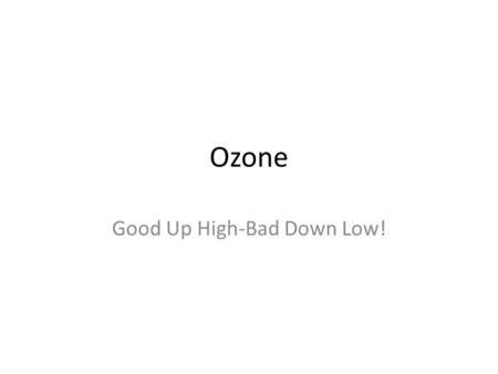 Ozone Good Up High-Bad Down Low!. Good Up High! Ozone in stratosphere is helpful and necessary. At this altitude, high energy solar radiation splits ordinary.