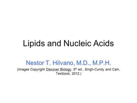 Lipids and Nucleic Acids Nestor T. Hilvano, M.D., M.P.H. (Images Copyright Discover Biology, 5 th ed., Singh-Cundy and Cain, Textbook, 2012.)