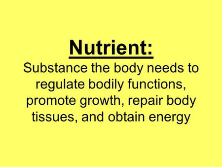 Nutrient: Substance the body needs to regulate bodily functions, promote growth, repair body tissues, and obtain energy.