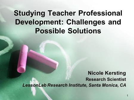 1 Studying Teacher Professional Development: Challenges and Possible Solutions Nicole Kersting Research Scientist LessonLab Research Institute, Santa Monica,