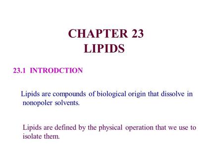 CHAPTER 23 LIPIDS 23.1 INTRODCTION Lipids are compounds of biological origin that dissolve in nonopoler solvents. Lipids are defined by the physical operation.