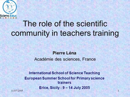 11/07/20051 The role of the scientific community in teachers training Pierre Léna Académie des sciences, France International School of Science Teaching.