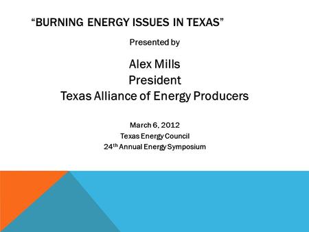 “BURNING ENERGY ISSUES IN TEXAS” Presented by Alex Mills President Texas Alliance of Energy Producers March 6, 2012 Texas Energy Council 24 th Annual Energy.