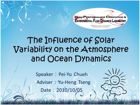 The Influence of Solar Variability on the Atmosphere and Ocean Dynamics Speaker ： Pei-Yu Chueh Adviser ： Yu-Heng Tseng Date ： 2010/10/05.