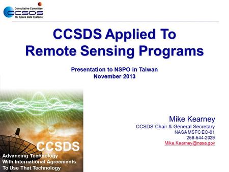 CCSDS Applied To Remote Sensing Programs Presentation to NSPO in Taiwan November 2013 Mike Kearney CCSDS Chair & General Secretary NASA MSFC EO-01 256-544-2029.