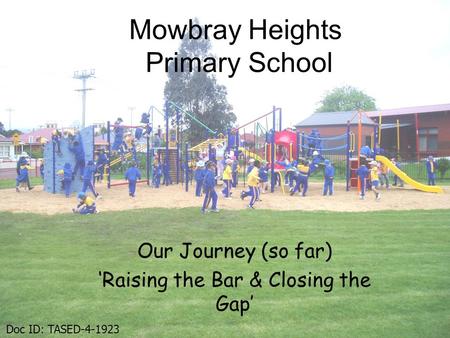Mowbray Heights Primary School Our Journey (so far) ‘Raising the Bar & Closing the Gap’ Doc ID: TASED-4-1923.