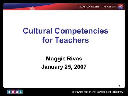 1 Cultural Competencies for Teachers Maggie Rivas January 25, 2007.