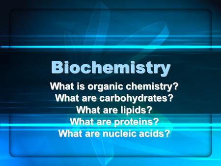 Biochemistry What is organic chemistry? What are carbohydrates? What are lipids? What are proteins? What are nucleic acids?