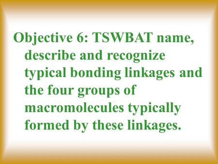 Objective 6: TSWBAT name, describe and recognize typical bonding linkages and the four groups of macromolecules typically formed by these linkages.