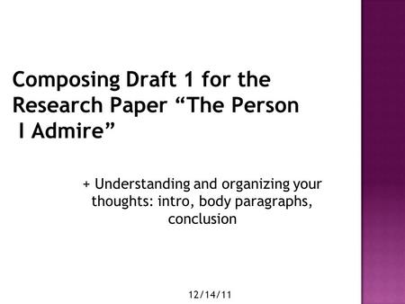 Composing Draft 1 for the Research Paper “The Person I Admire” + Understanding and organizing your thoughts: intro, body paragraphs, conclusion 12/14/11.