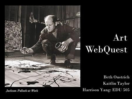 Beth Oustrich Kaitlin Taylor Harrison Yang: EDU 505 Art WebQuest Jackson Pollock at Work.