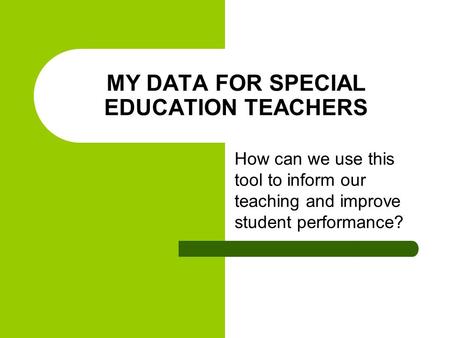 MY DATA FOR SPECIAL EDUCATION TEACHERS How can we use this tool to inform our teaching and improve student performance?