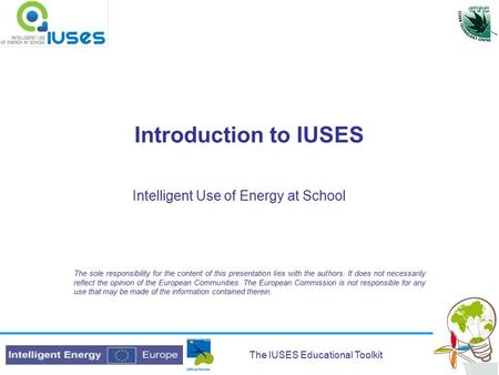 The IUSES Educational Toolkit Introduction to IUSES Intelligent Use of Energy at School The sole responsibility for the content of this presentation lies.