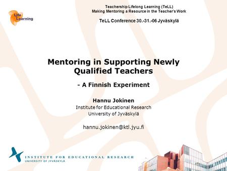 Teachership Lifelong Learning (TeLL) Making Mentoring a Resource in the Teacher’s Work TeLL Conference 30.-31.-06 Jyväskylä Mentoring in Supporting Newly.