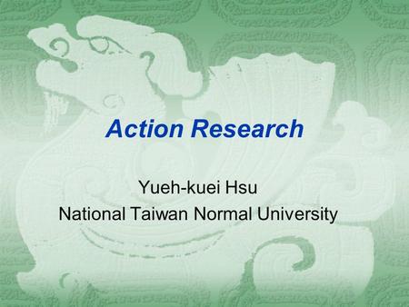 Action Research Yueh-kuei Hsu National Taiwan Normal University.