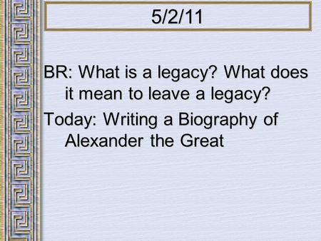 BR: What is a legacy? What does it mean to leave a legacy? Today: Writing a Biography of Alexander the Great 5/2/11.