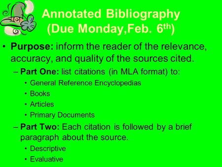Annotated Bibliography (Due Monday,Feb. 6 th ) Purpose: inform the reader of the relevance, accuracy, and quality of the sources cited. –Part One: list.
